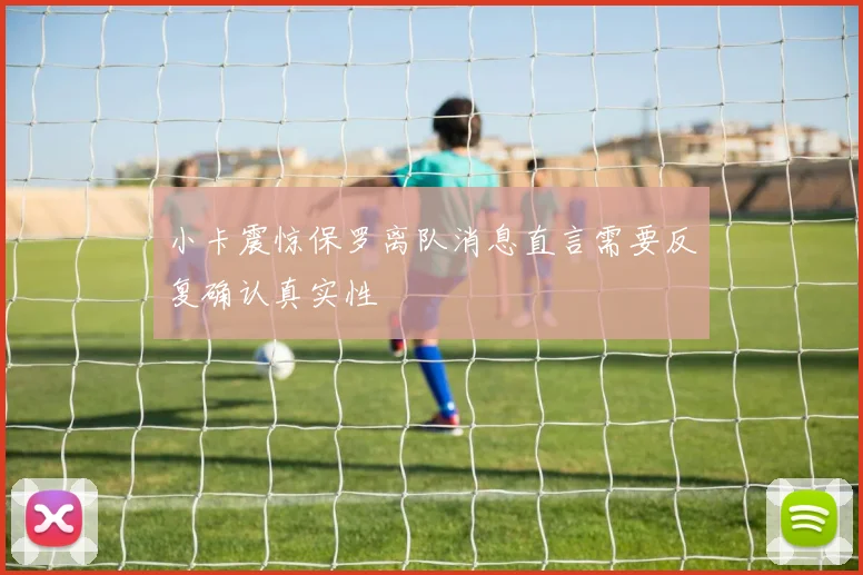 小卡震惊保罗离队消息直言需要反复确认真实性